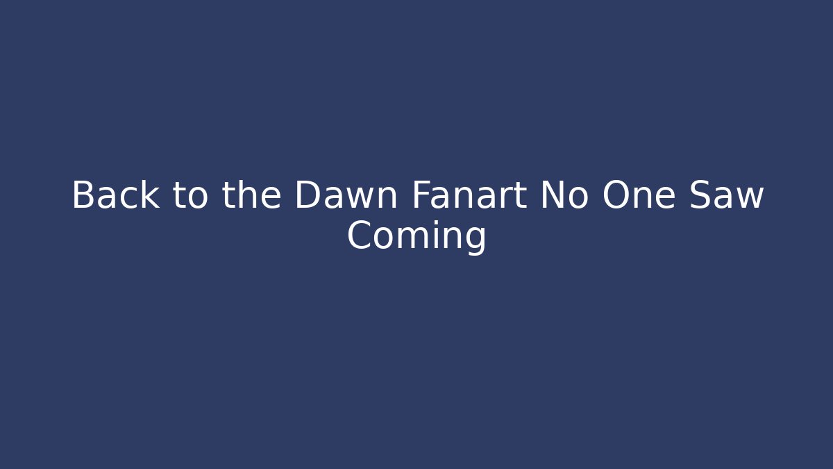 Back to the Dawn Fanart No One Saw Coming