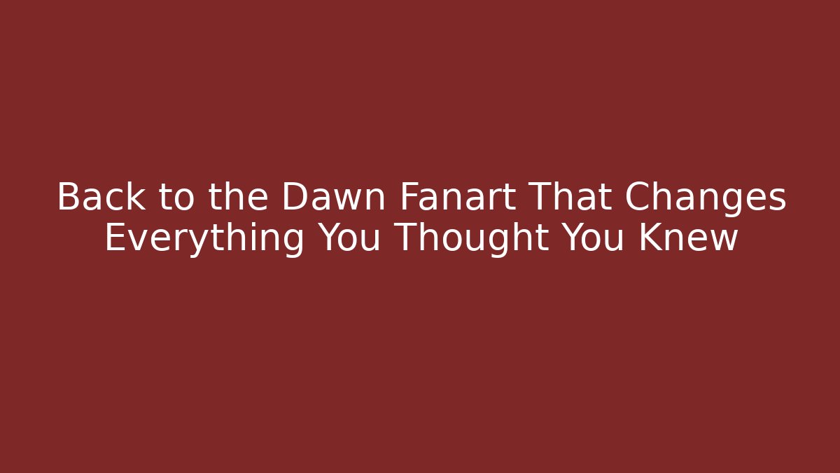 Back to the Dawn Fanart That Changes Everything You Thought You Knew
