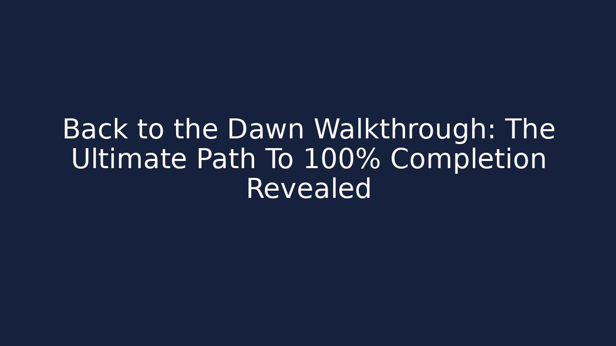 Back to the Dawn Walkthrough: The Ultimate Path To 100% Completion Revealed