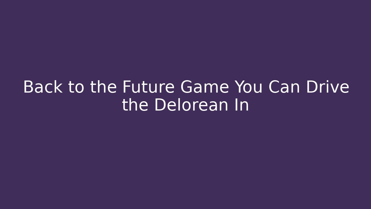 Back to the Future Game You Can Drive the Delorean In