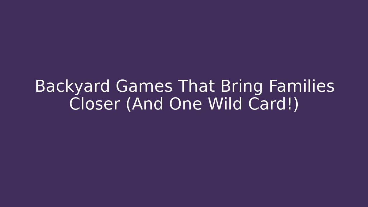 Backyard Games That Bring Families Closer (And One Wild Card!)