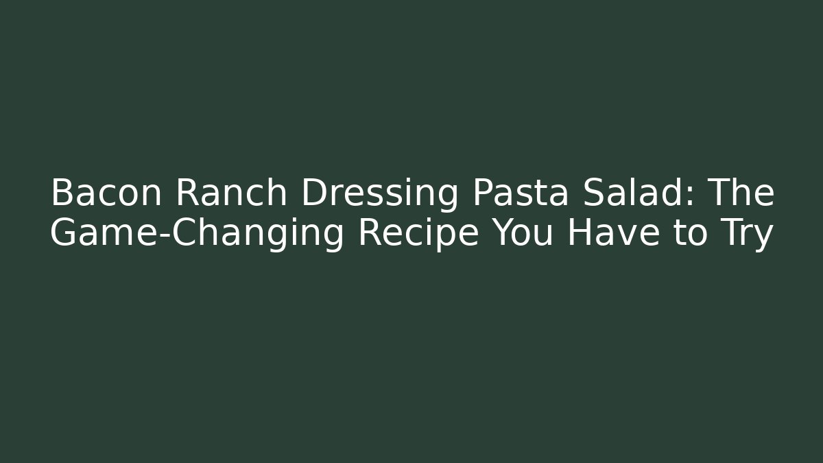 Bacon Ranch Dressing Pasta Salad: The Game-Changing Recipe You Have to Try