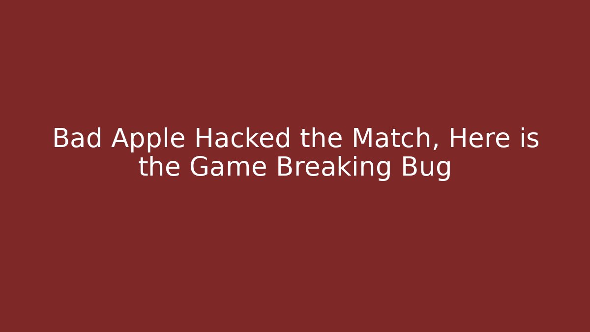 Bad Apple Hacked the Match, Here is the Game Breaking Bug