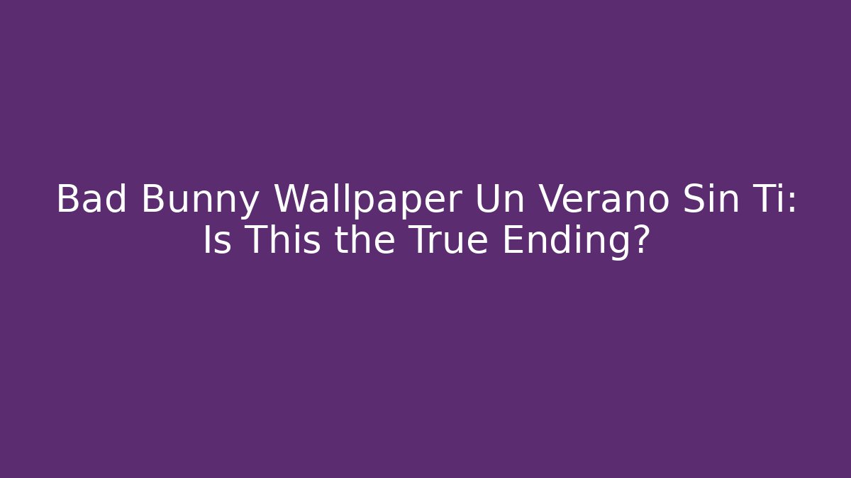 Bad Bunny Wallpaper Un Verano Sin Ti: Is This the True Ending?