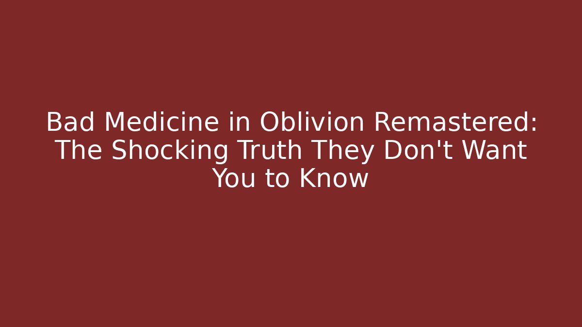 Bad Medicine in Oblivion Remastered: The Shocking Truth They Don't Want You to Know
