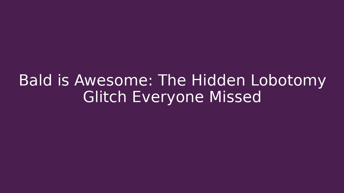 Bald is Awesome: The Hidden Lobotomy Glitch Everyone Missed