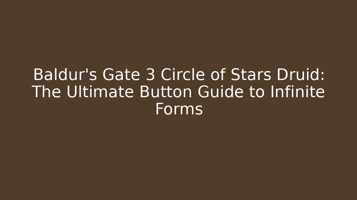 Baldur's Gate 3 Circle of Stars Druid: The Ultimate Button Guide to Infinite Forms