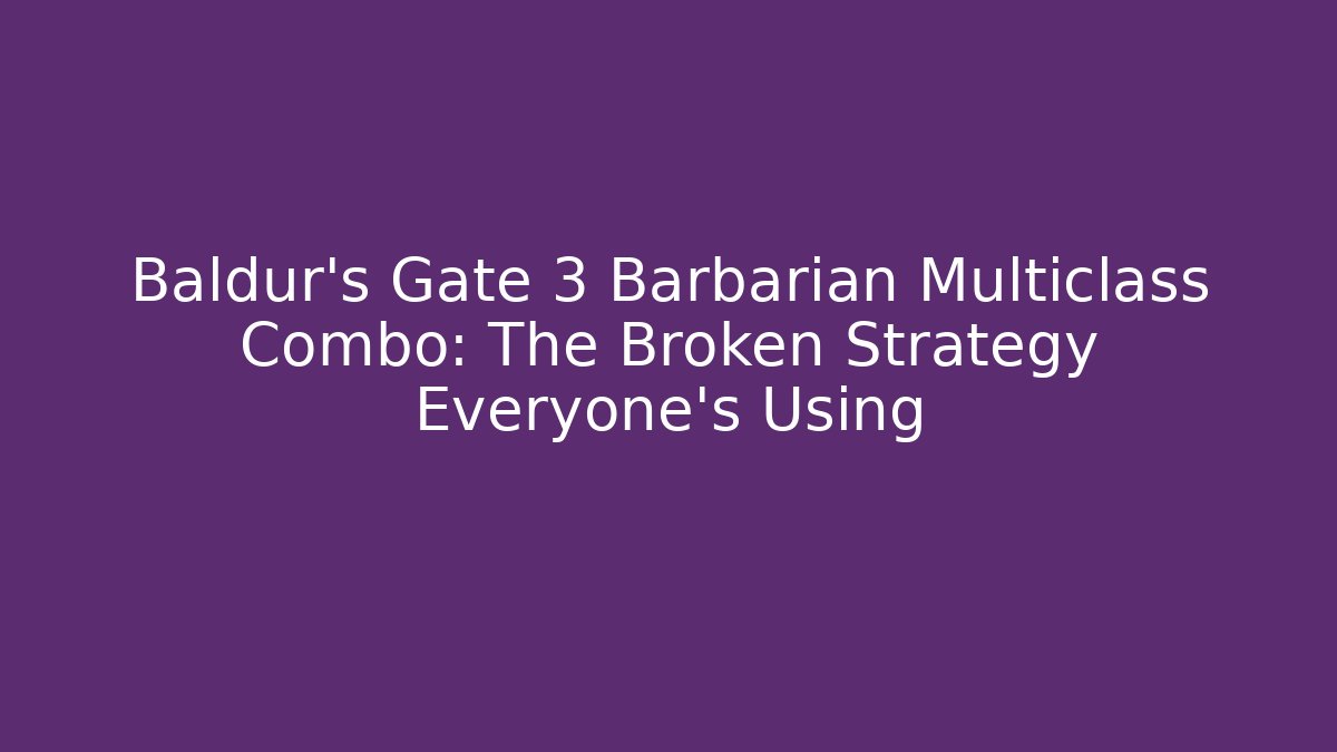Baldur’s Gate 3 Barbarian Multiclass Combo: The Broken Strategy Everyone’s Using - Create More Assets