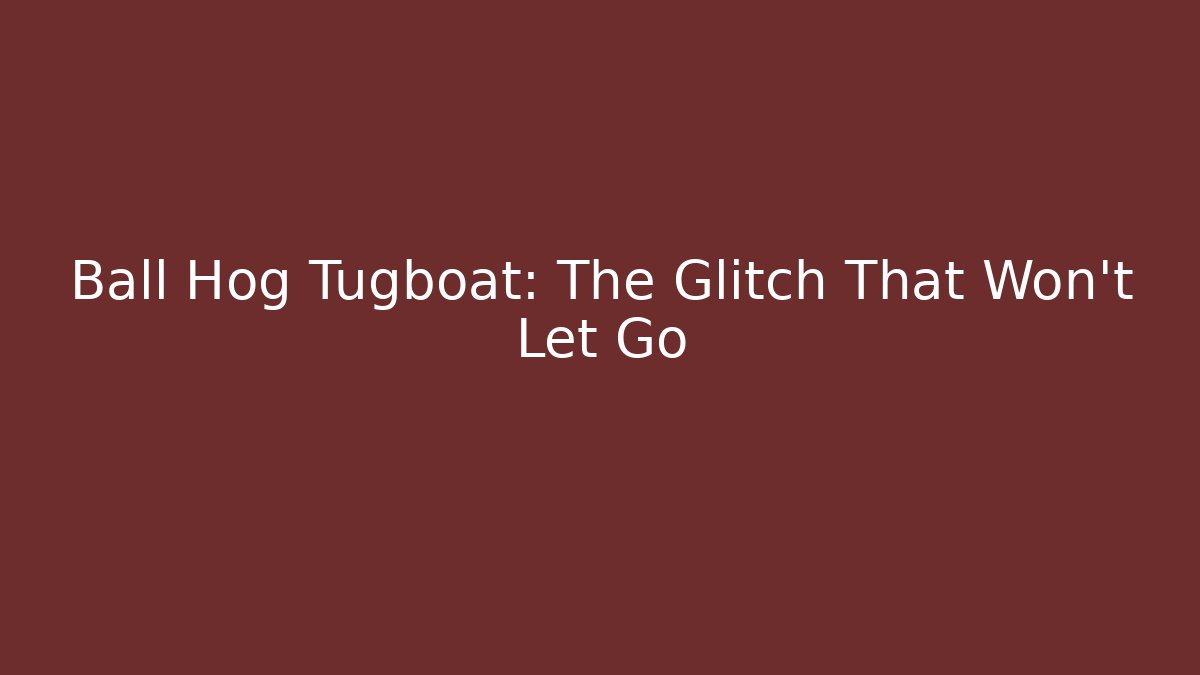 Ball Hog Tugboat: The Glitch That Won't Let Go