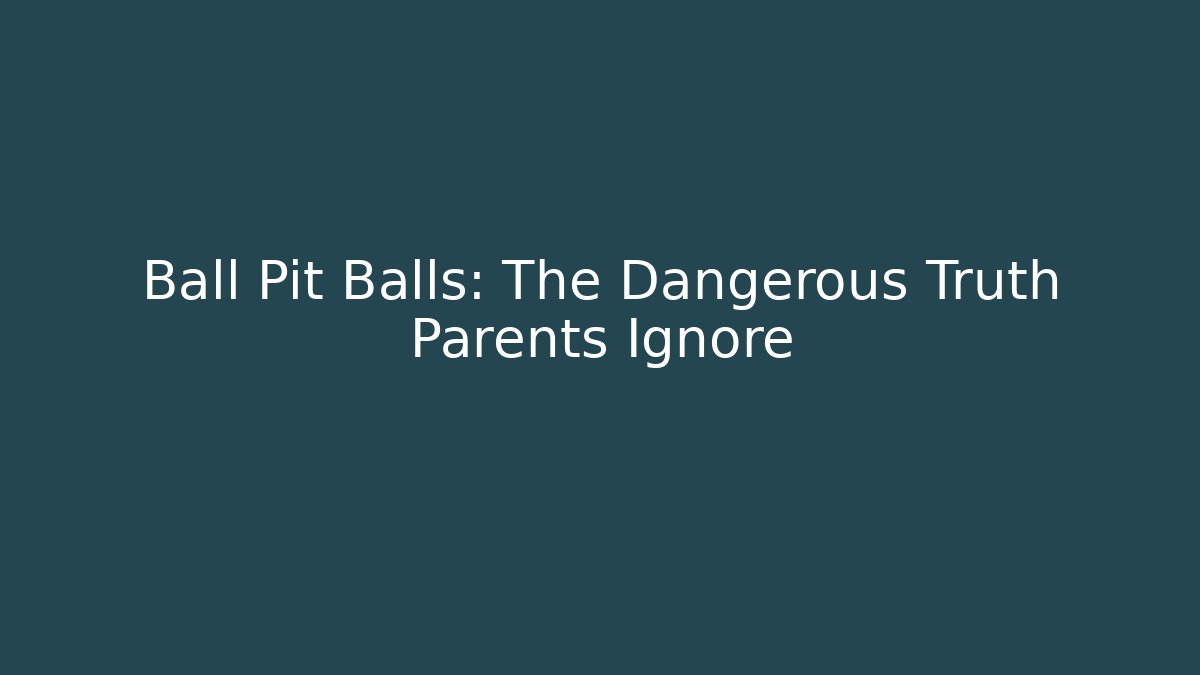 Ball Pit Balls: The Dangerous Truth Parents Ignore