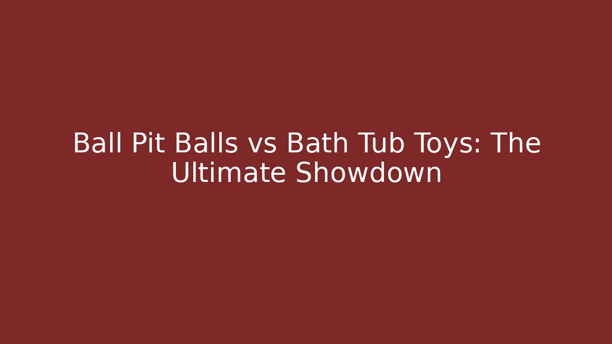 Ball Pit Balls vs Bath Tub Toys: The Ultimate Showdown