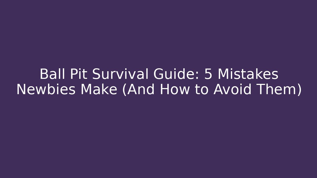 Ball Pit Survival Guide: 5 Mistakes Newbies Make (And How to Avoid Them)
