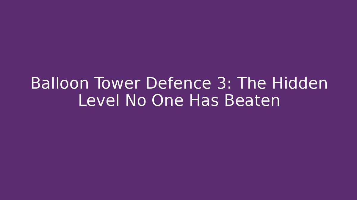 Balloon Tower Defence 3: The Hidden Level No One Has Beaten