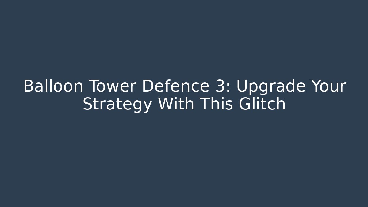 Balloon Tower Defence 3: Upgrade Your Strategy With This Glitch