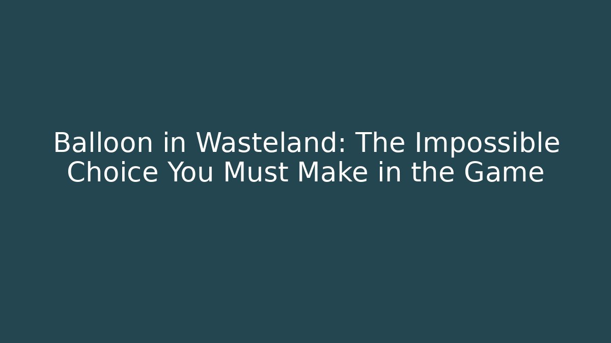 Balloon in Wasteland: The Impossible Choice You Must Make in the Game