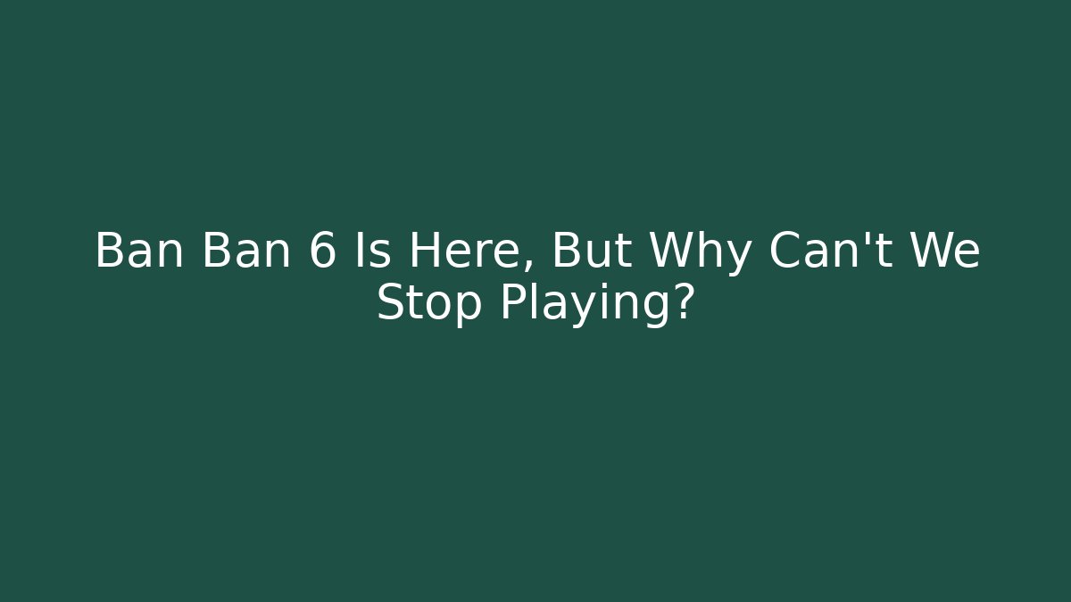 Ban Ban 6 Is Here, But Why Can’t We Stop Playing?