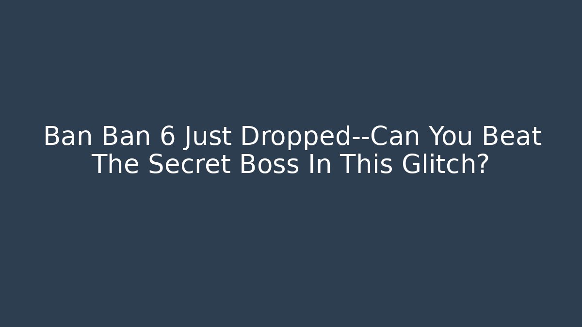 Ban Ban 6 Just Dropped—Can You Beat The Secret Boss In This Glitch?