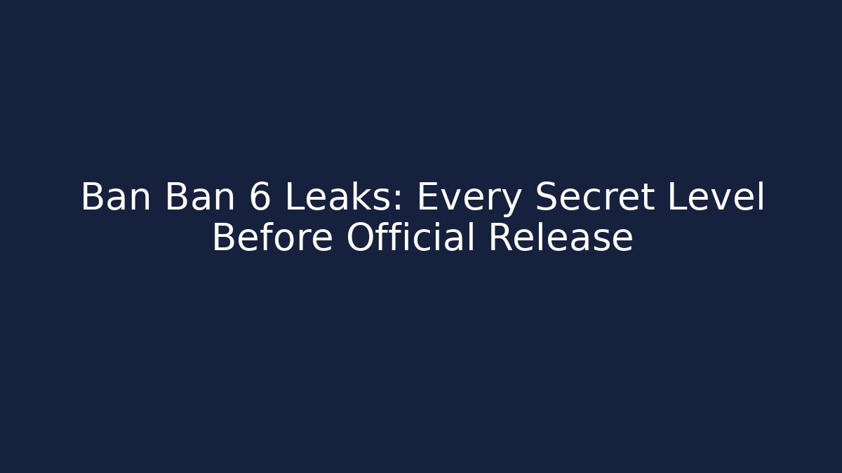 Ban Ban 6 Leaks: Every Secret Level Before Official Release