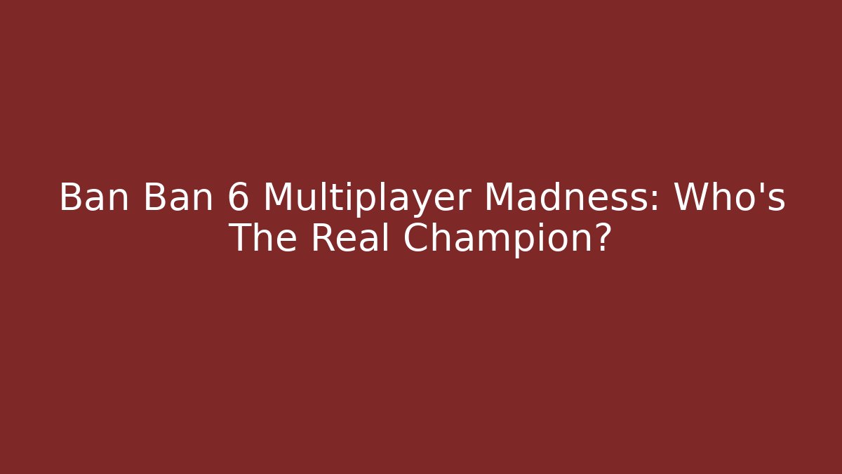 Ban Ban 6 Multiplayer Madness: Who’s The Real Champion?