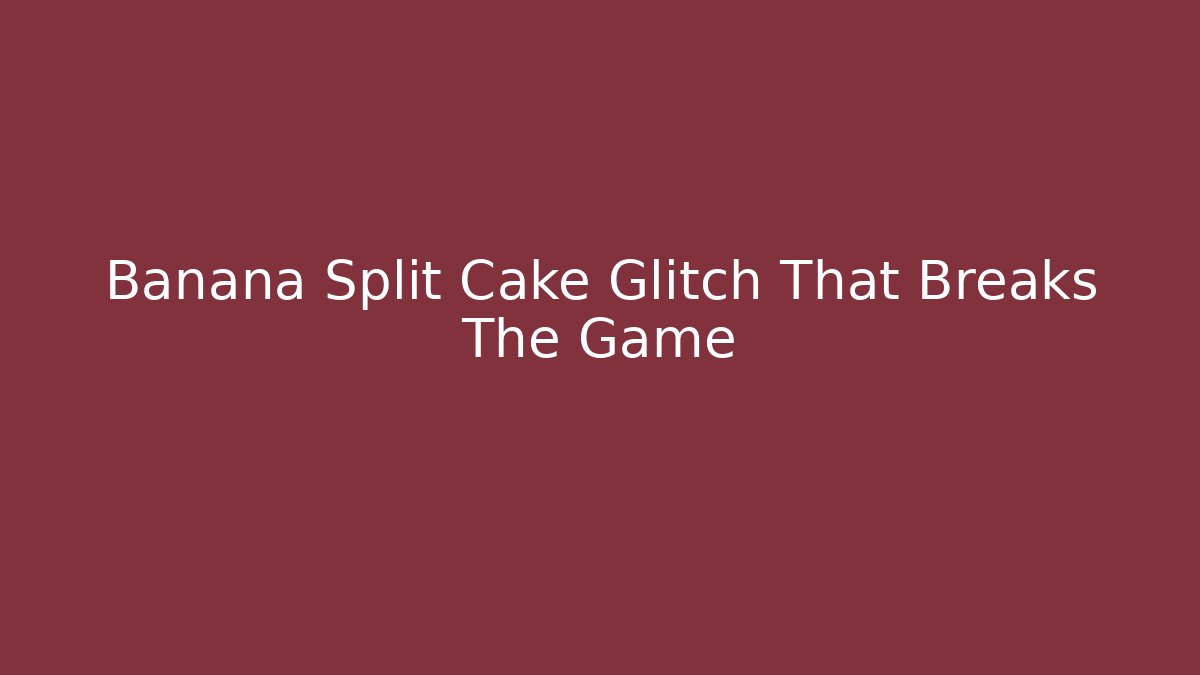 Banana Split Cake Glitch That Breaks The Game