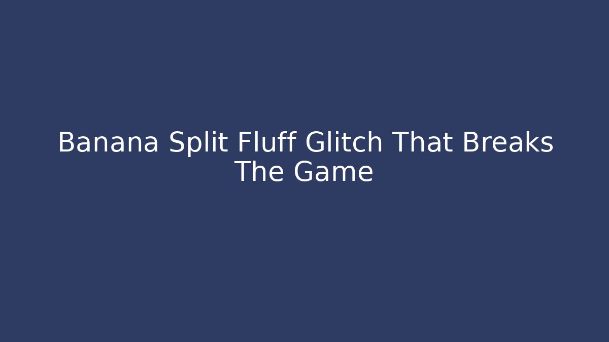 Banana Split Fluff Glitch That Breaks The Game