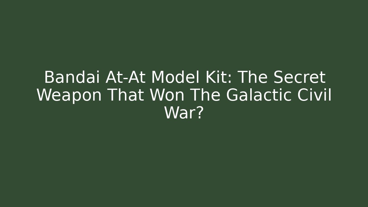 Bandai At-At Model Kit: The Secret Weapon That Won The Galactic Civil War?