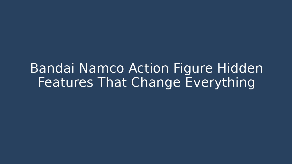 Bandai Namco Action Figure Hidden Features That Change Everything