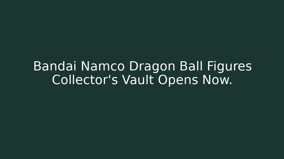Bandai Namco Dragon Ball Figures Collector's Vault Opens Now.
