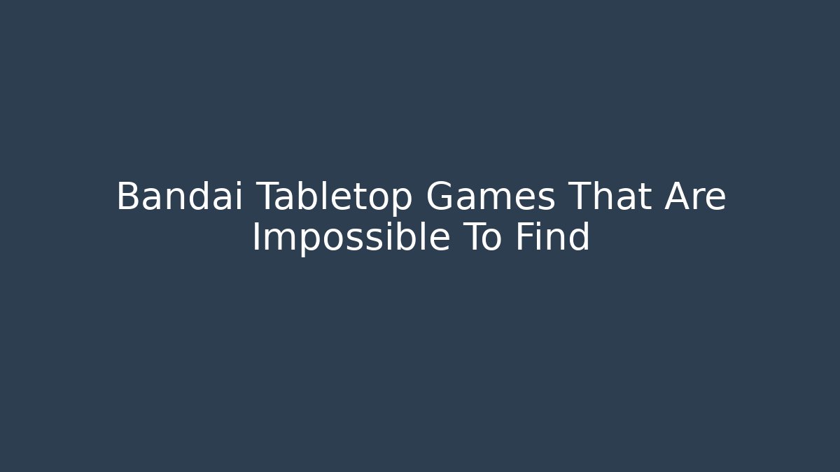 Bandai Tabletop Games That Are Impossible To Find