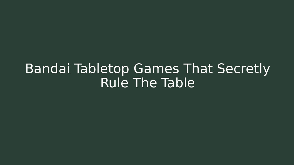 Bandai Tabletop Games That Secretly Rule The Table