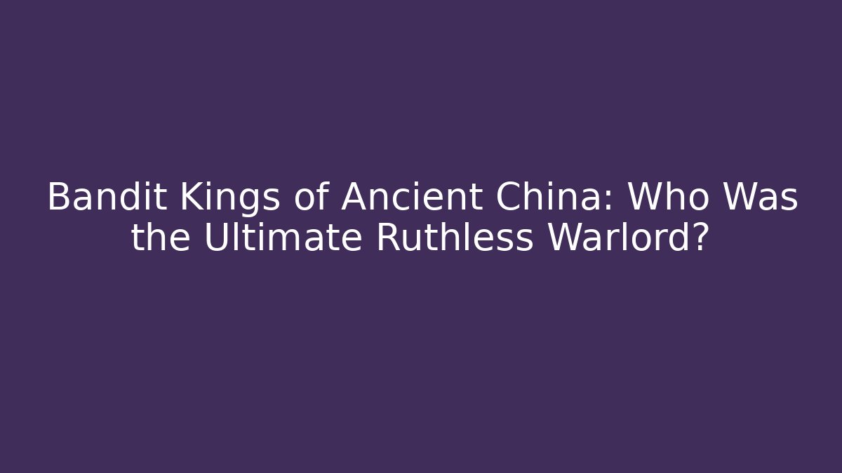 Bandit Kings of Ancient China: Who Was the Ultimate Ruthless Warlord?