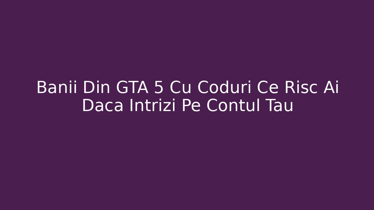 Banii Din GTA 5 Cu Coduri Ce Risc Ai Daca Intrizi Pe Contul Tau