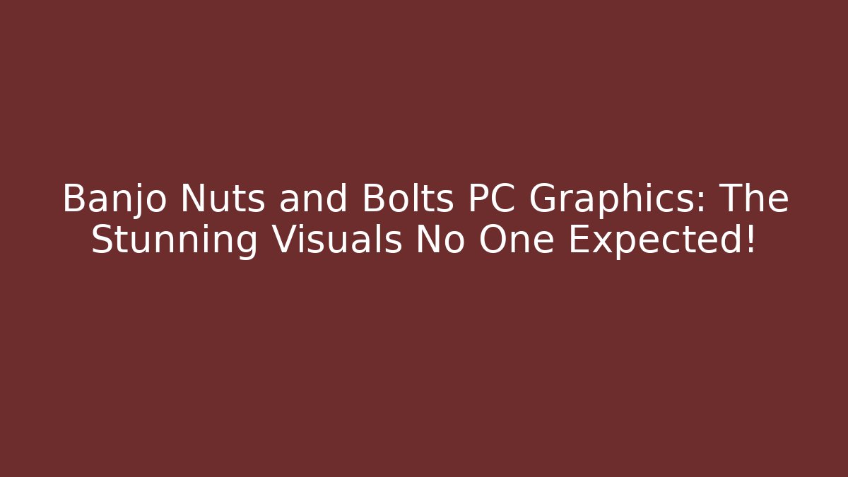 Banjo Nuts and Bolts PC Graphics: The Stunning Visuals No One Expected!