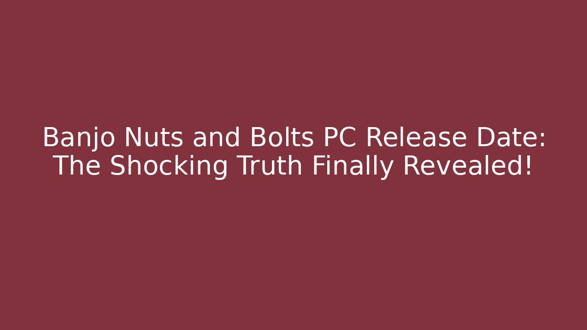 Banjo Nuts and Bolts PC Release Date: The Shocking Truth Finally Revealed!