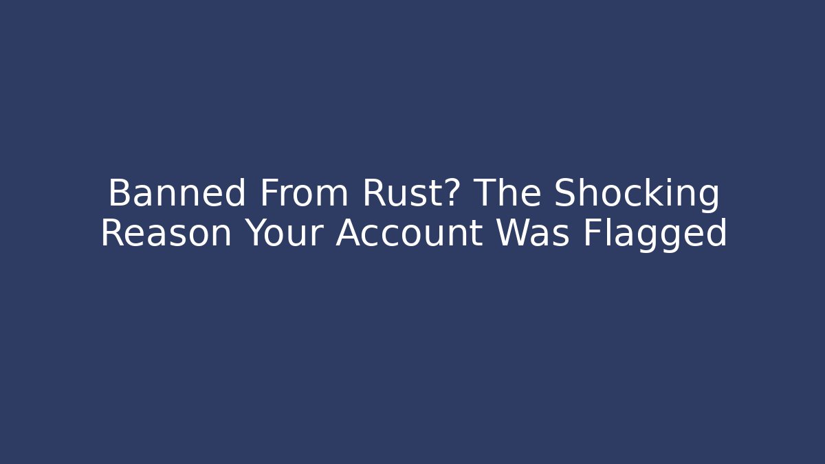 Banned From Rust? The Shocking Reason Your Account Was Flagged