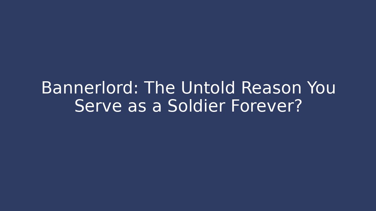 Bannerlord: The Untold Reason You Serve as a Soldier Forever?
