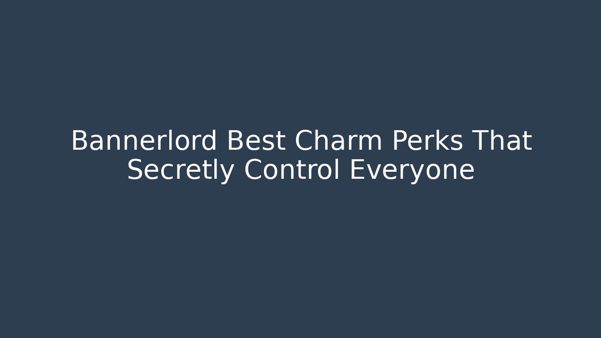 Bannerlord Best Charm Perks That Secretly Control Everyone
