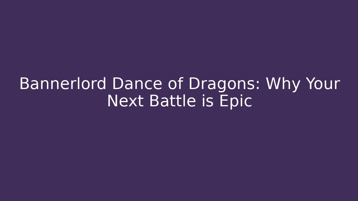 Bannerlord Dance of Dragons: Why Your Next Battle is Epic