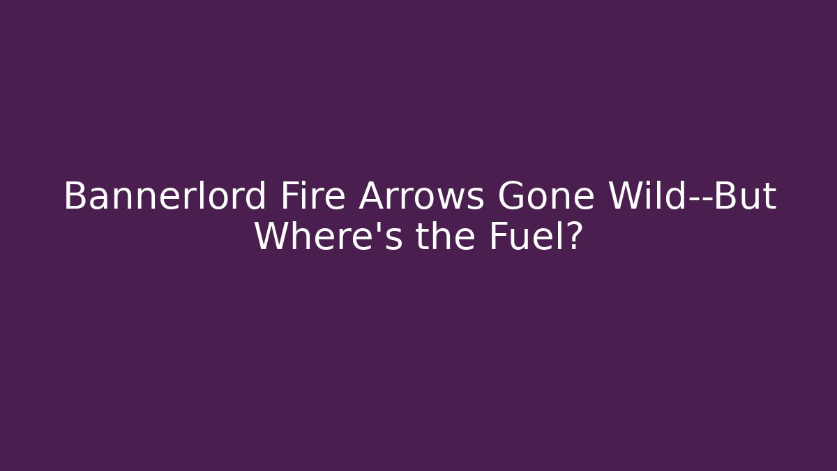 Bannerlord Fire Arrows Gone Wild—But Where’s the Fuel?