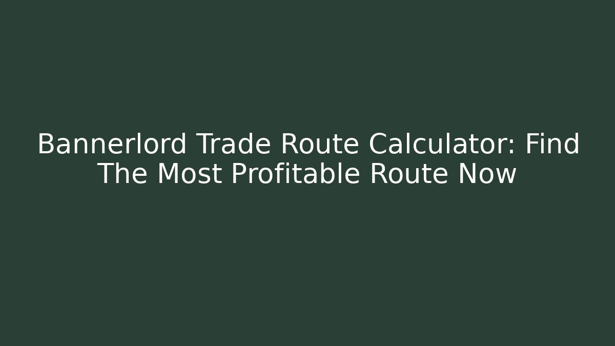 Bannerlord Trade Route Calculator: Find The Most Profitable Route Now