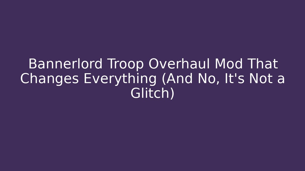 Bannerlord Troop Overhaul Mod That Changes Everything (And No, It’s Not a Glitch)