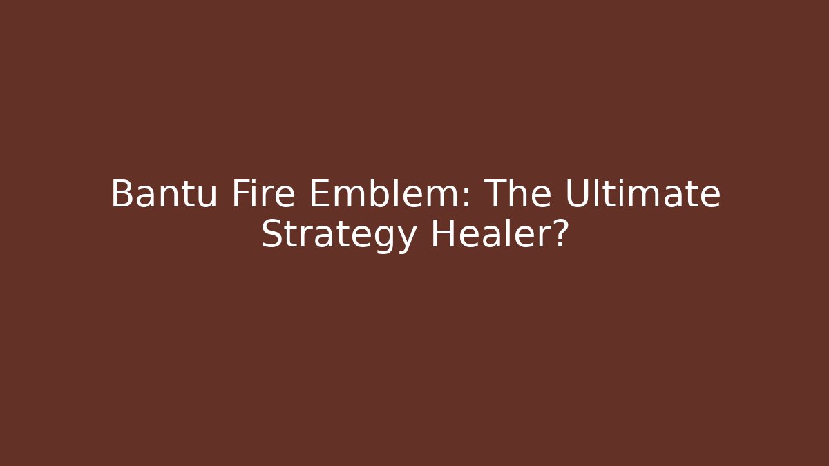 Bantu Fire Emblem: The Ultimate Strategy Healer?