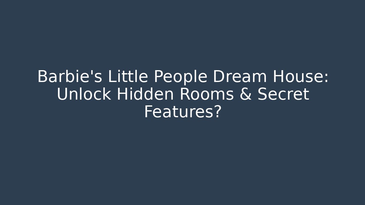 Barbie's Little People Dream House: Unlock Hidden Rooms & Secret Features?