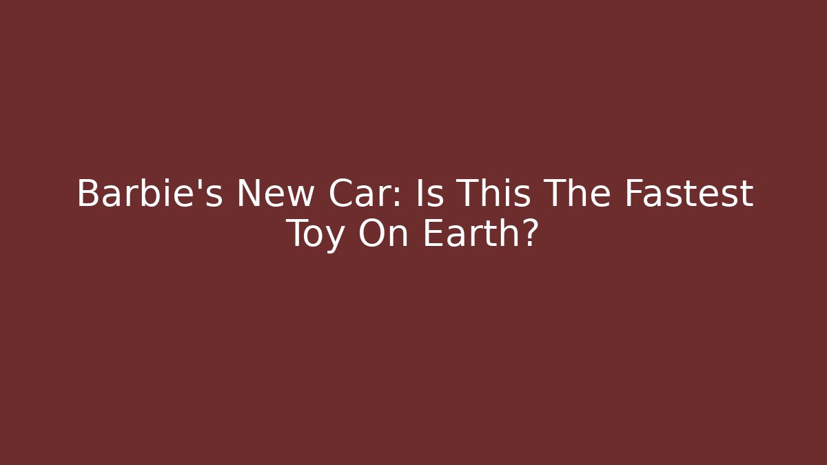 Barbie's New Car: Is This The Fastest Toy On Earth?