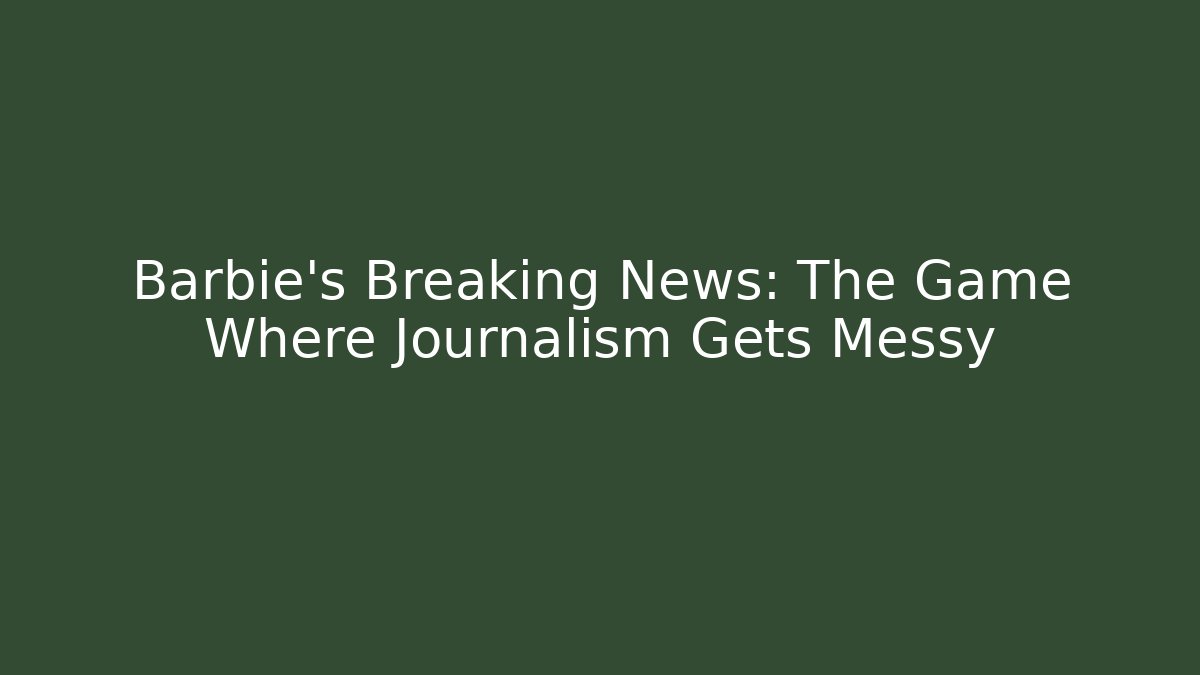 Barbie’s Breaking News: The Game Where Journalism Gets Messy