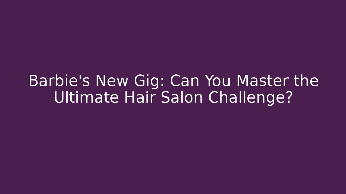 Barbie’s New Gig: Can You Master the Ultimate Hair Salon Challenge?