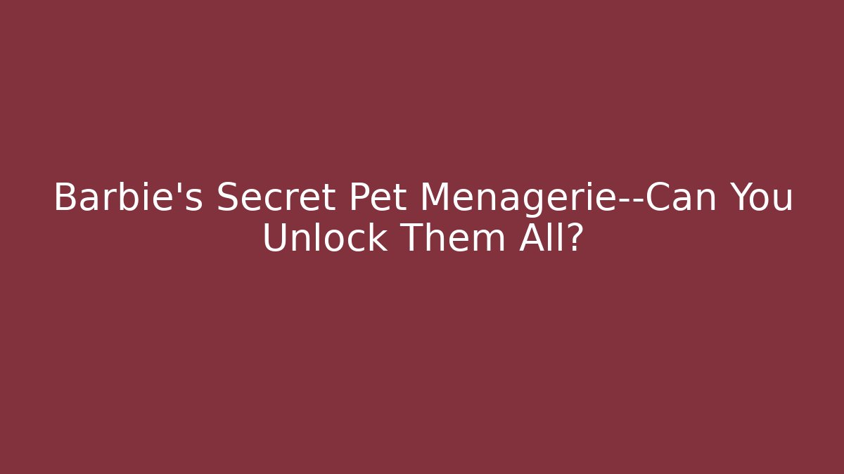 Barbie’s Secret Pet Menagerie—Can You Unlock Them All?