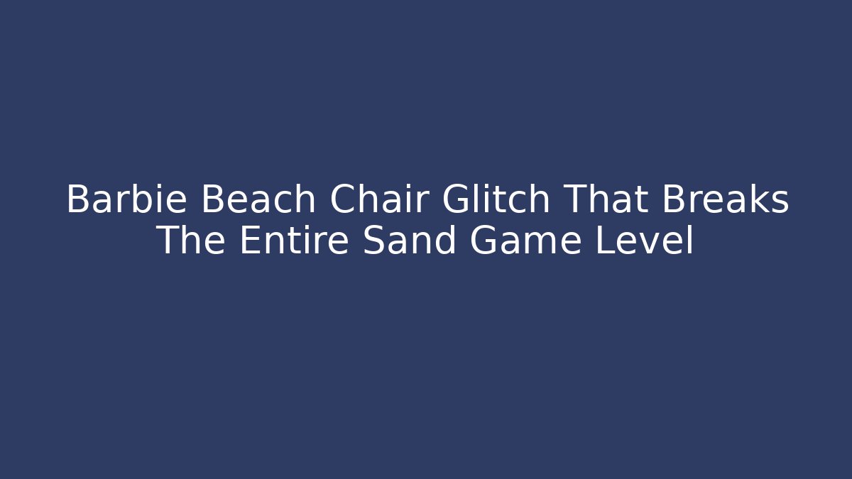 Barbie Beach Chair Glitch That Breaks The Entire Sand Game Level