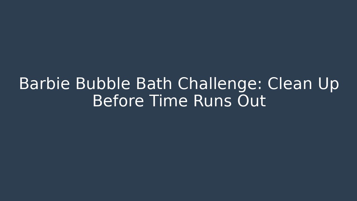Barbie Bubble Bath Challenge: Clean Up Before Time Runs Out - Create More Assets