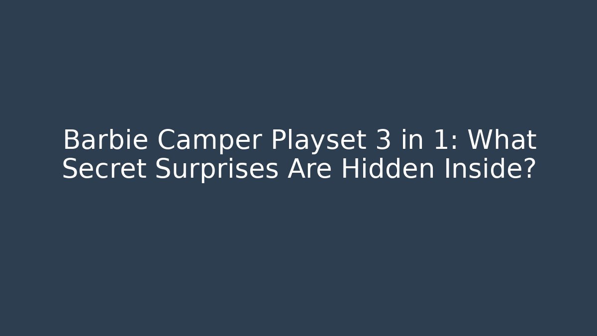Barbie Camper Playset 3 in 1: What Secret Surprises Are Hidden Inside?